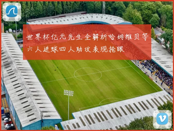 世界杯亿元先生全解析哈姆维贝等六人进球四人助攻表现抢眼