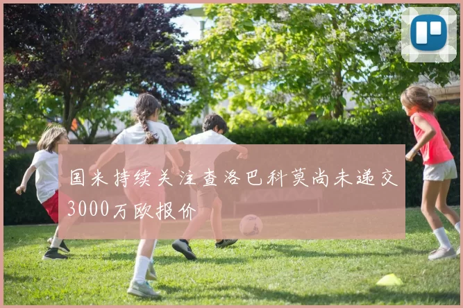 国米持续关注查洛巴科莫尚未递交3000万欧报价