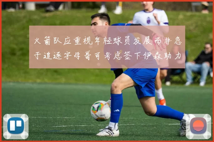 火箭队应重视年轻球员发展而非急于追逐字母哥可考虑签下伊森助力成长