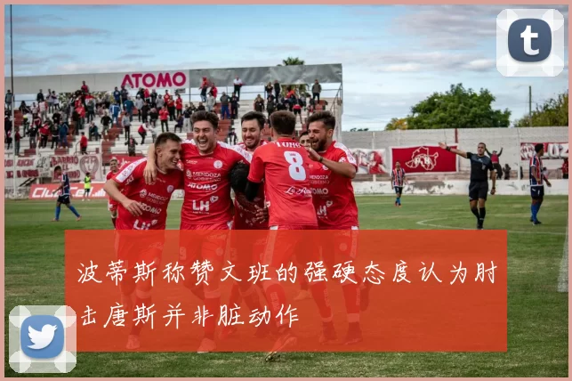 波蒂斯称赞文班的强硬态度认为肘击唐斯并非脏动作