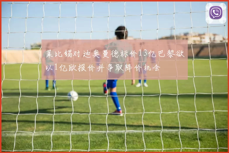 莱比锡对迪奥曼德标价13亿巴黎欲以1亿欧报价并争取降价机会